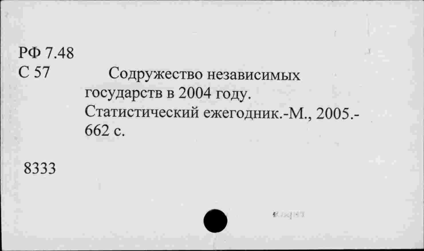 ﻿РФ 7.48
С 57 Содружество независимых государств в 2004 году.
Статистический ежегодник.-М., 2005.-662 с.
8333